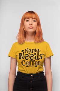 Mama needs Coffee - Yellow - printed t shirt - comfortable round neck cotton.