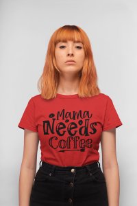 Mama needs Coffee - Red - printed t shirt - comfortable round neck cotton.