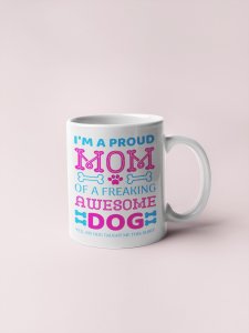 I am a proud mom of a freaking awesome dog - pets themed printed ceramic white coffee and tea mugs/ cups for pets lover people