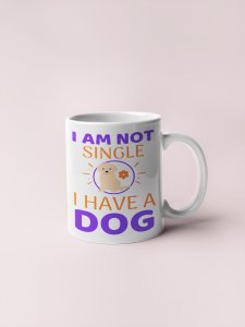 I'm Not Single I Have A Dog - pets themed printed ceramic white coffee and tea mugs/ cups for pets lover people
