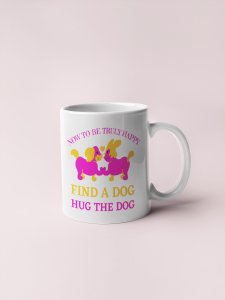 Now to be truly happy find a dog hug the dog - pets themed printed ceramic white coffee and tea mugs/ cups for pets lover people