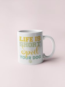 Life is short spoil your dog- pets themed printed ceramic white coffee and tea mugs/ cups for pets lover people