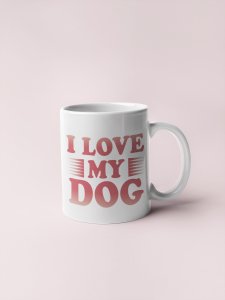 I love my dog - pets themed printed ceramic white coffee and tea mugs/ cups for pets lover people