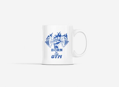 Born In The Gym - gym themed printed ceramic white coffee and tea mugs/ cups for gym lovers