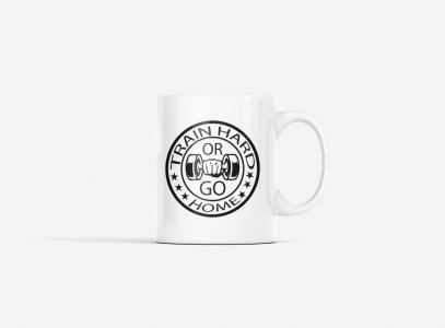 Train Hard Or Go Home - gym themed printed ceramic white coffee and tea mugs/ cups for gym lovers