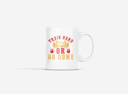 Train Hard or Go Home - gym themed printed ceramic white coffee and tea mugs/ cups for gym lovers