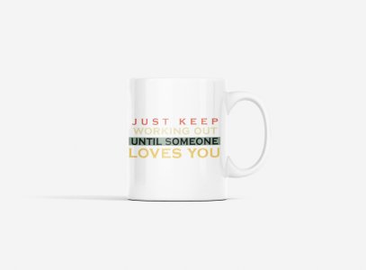 Just Keep Working Out, Until Someone Loves You, (BG Orange, Yellow, Black, White) - gym themed printed ceramic white coffee and tea mugs/ cups for gym lovers