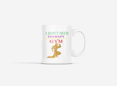 I Don't Need Therapy, I Just Need To Go To The Gym, Men Posing - gym themed printed ceramic white coffee and tea mugs/ cups for gym lovers